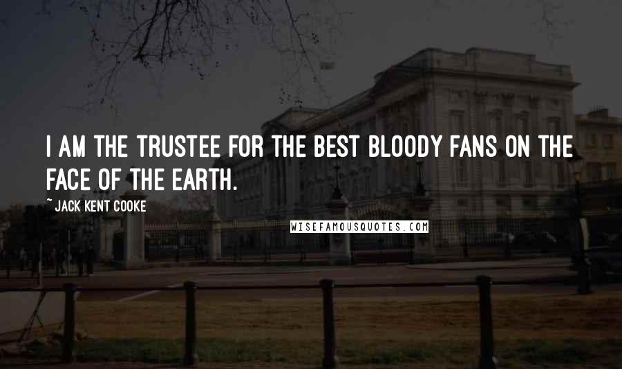 Jack Kent Cooke Quotes: I am the trustee for the best bloody fans on the face of the earth.