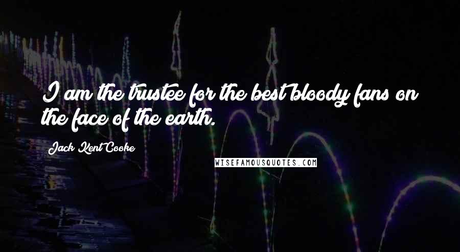 Jack Kent Cooke Quotes: I am the trustee for the best bloody fans on the face of the earth.