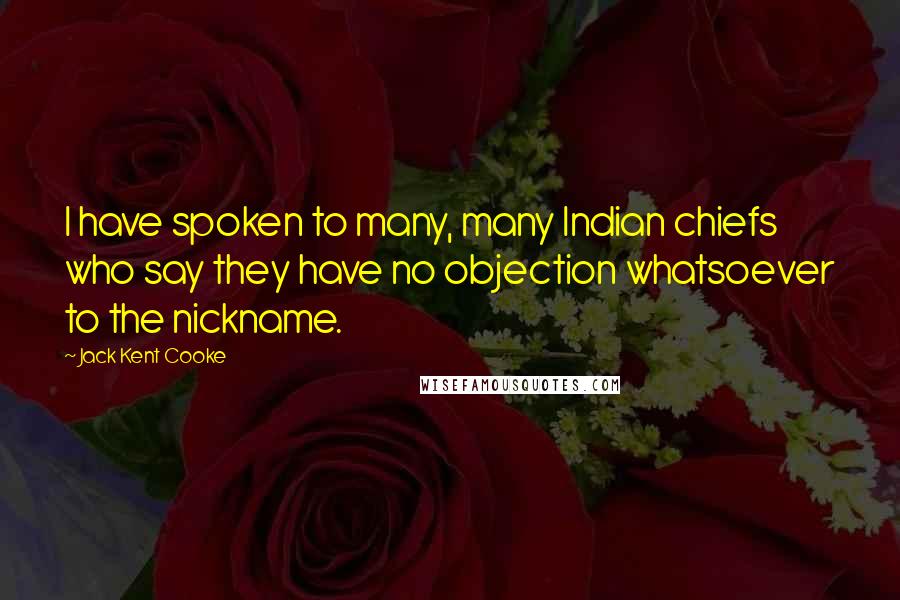 Jack Kent Cooke Quotes: I have spoken to many, many Indian chiefs who say they have no objection whatsoever to the nickname.