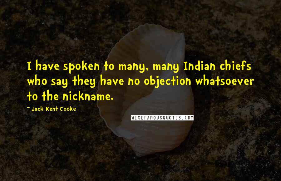Jack Kent Cooke Quotes: I have spoken to many, many Indian chiefs who say they have no objection whatsoever to the nickname.
