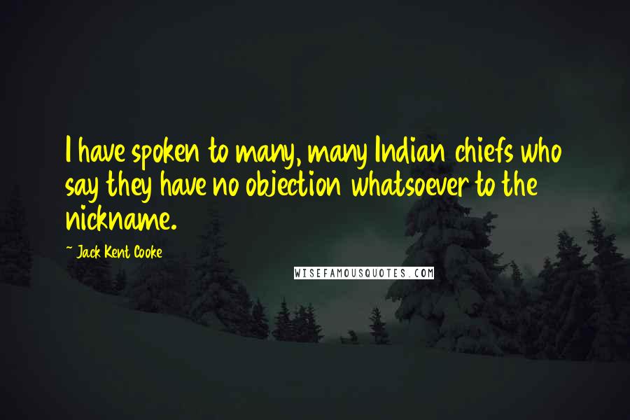 Jack Kent Cooke Quotes: I have spoken to many, many Indian chiefs who say they have no objection whatsoever to the nickname.