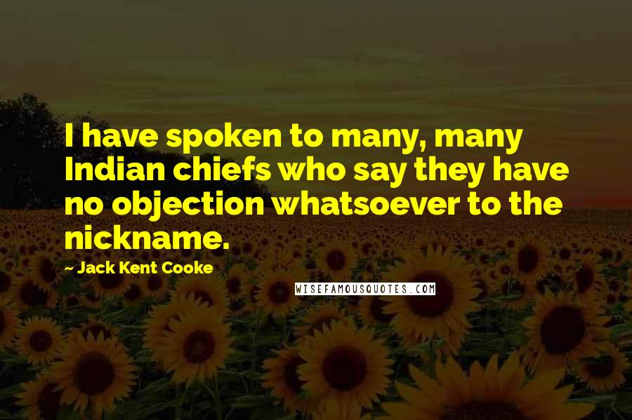 Jack Kent Cooke Quotes: I have spoken to many, many Indian chiefs who say they have no objection whatsoever to the nickname.