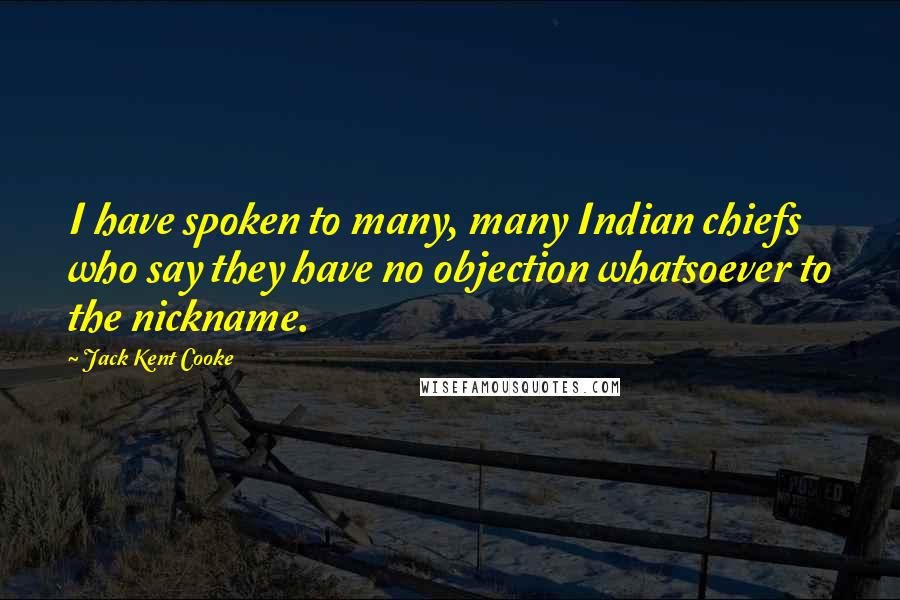 Jack Kent Cooke Quotes: I have spoken to many, many Indian chiefs who say they have no objection whatsoever to the nickname.