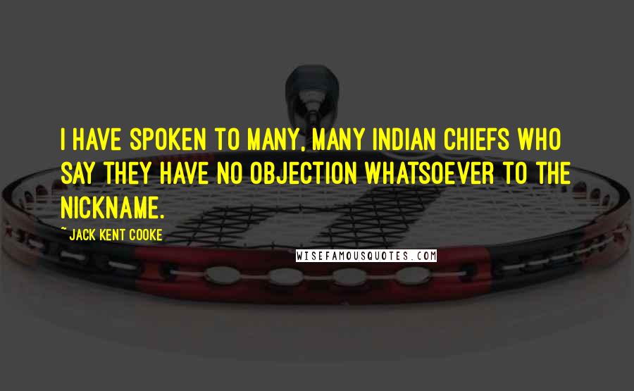 Jack Kent Cooke Quotes: I have spoken to many, many Indian chiefs who say they have no objection whatsoever to the nickname.
