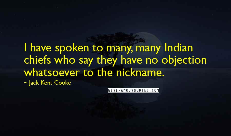 Jack Kent Cooke Quotes: I have spoken to many, many Indian chiefs who say they have no objection whatsoever to the nickname.
