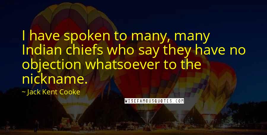 Jack Kent Cooke Quotes: I have spoken to many, many Indian chiefs who say they have no objection whatsoever to the nickname.
