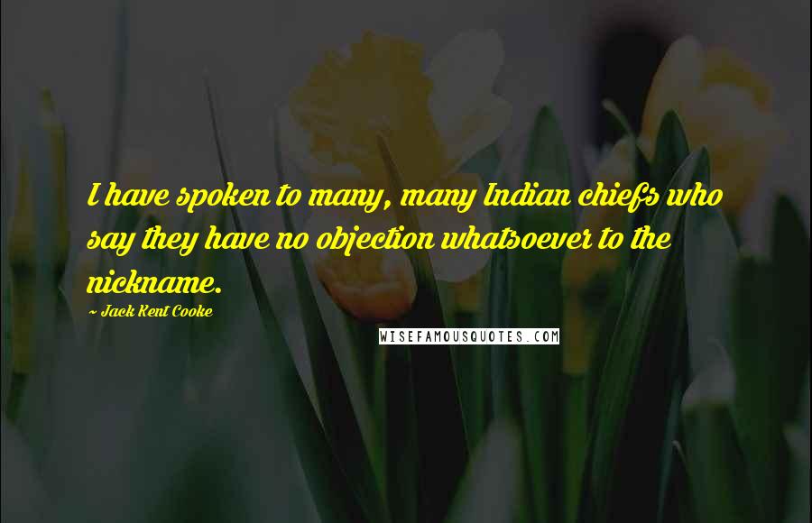 Jack Kent Cooke Quotes: I have spoken to many, many Indian chiefs who say they have no objection whatsoever to the nickname.