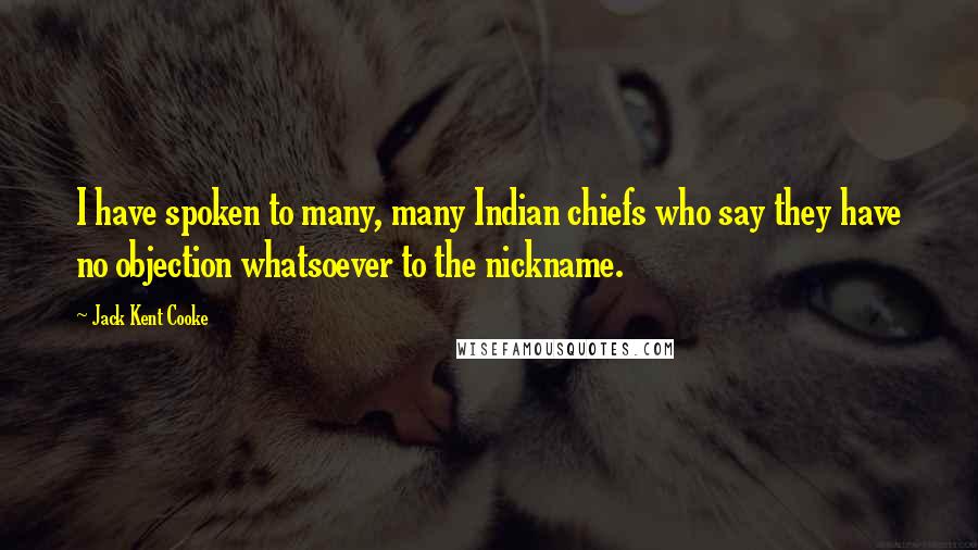 Jack Kent Cooke Quotes: I have spoken to many, many Indian chiefs who say they have no objection whatsoever to the nickname.