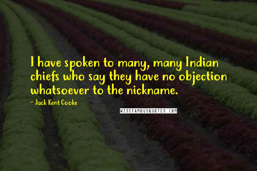 Jack Kent Cooke Quotes: I have spoken to many, many Indian chiefs who say they have no objection whatsoever to the nickname.