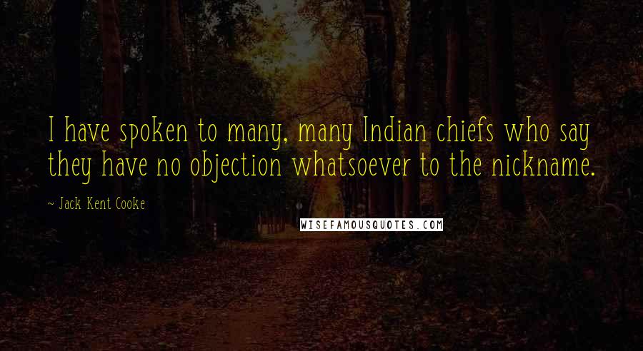 Jack Kent Cooke Quotes: I have spoken to many, many Indian chiefs who say they have no objection whatsoever to the nickname.