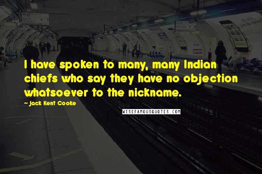 Jack Kent Cooke Quotes: I have spoken to many, many Indian chiefs who say they have no objection whatsoever to the nickname.