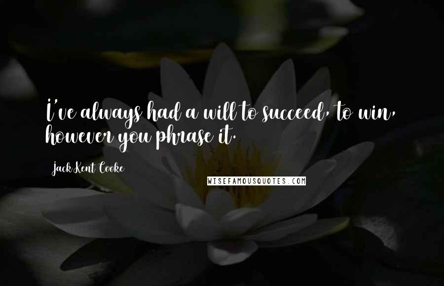 Jack Kent Cooke Quotes: I've always had a will to succeed, to win, however you phrase it.