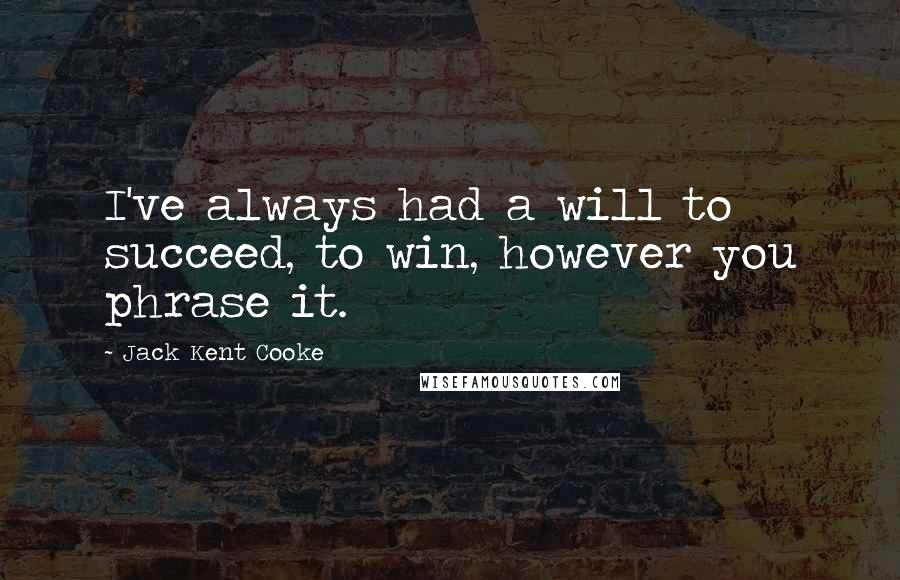 Jack Kent Cooke Quotes: I've always had a will to succeed, to win, however you phrase it.