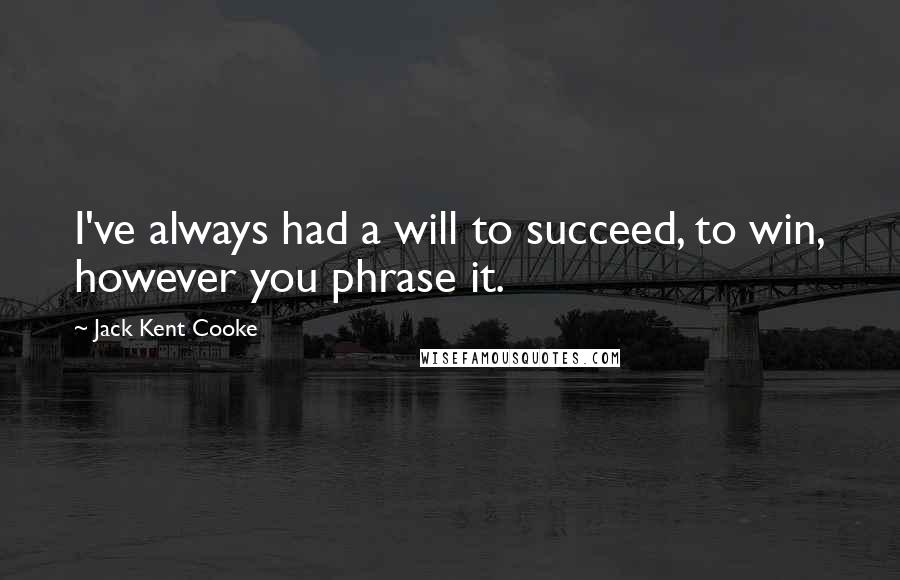 Jack Kent Cooke Quotes: I've always had a will to succeed, to win, however you phrase it.