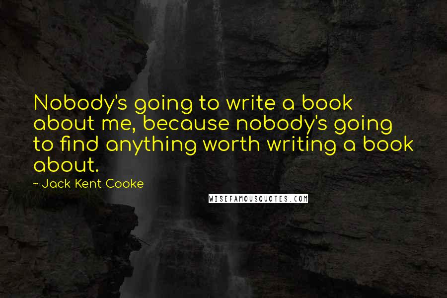 Jack Kent Cooke Quotes: Nobody's going to write a book about me, because nobody's going to find anything worth writing a book about.