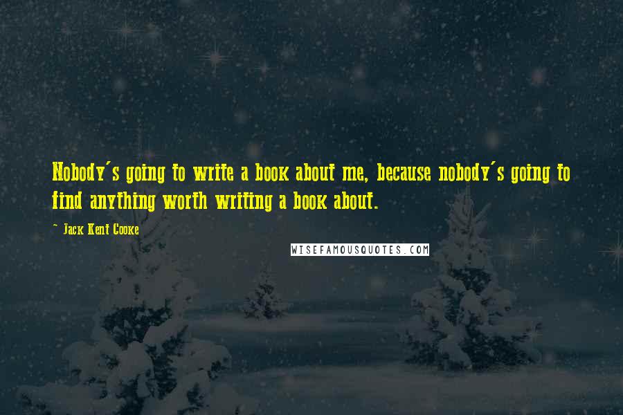 Jack Kent Cooke Quotes: Nobody's going to write a book about me, because nobody's going to find anything worth writing a book about.