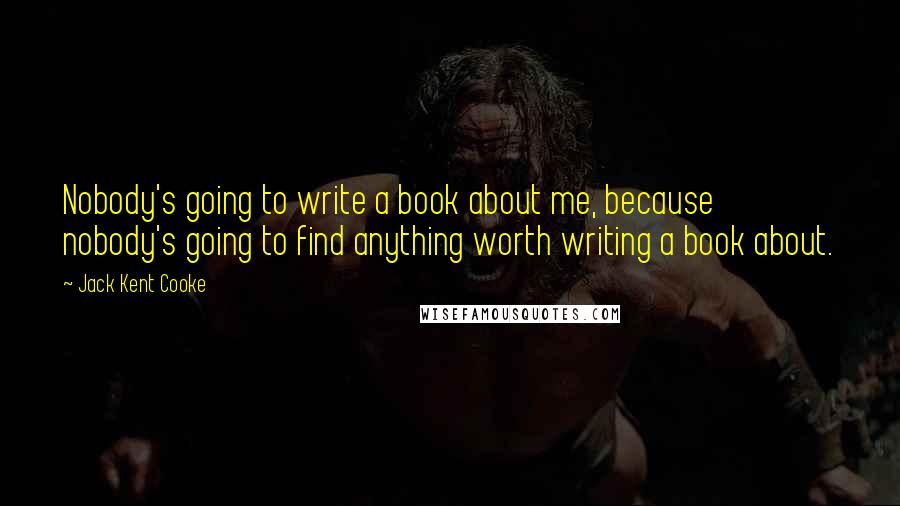 Jack Kent Cooke Quotes: Nobody's going to write a book about me, because nobody's going to find anything worth writing a book about.