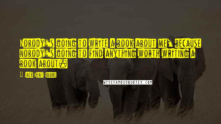 Jack Kent Cooke Quotes: Nobody's going to write a book about me, because nobody's going to find anything worth writing a book about.