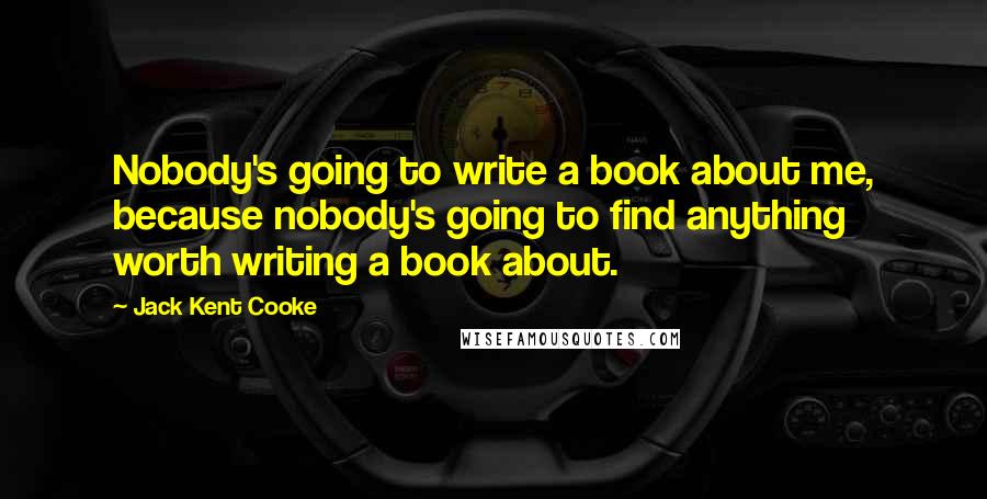 Jack Kent Cooke Quotes: Nobody's going to write a book about me, because nobody's going to find anything worth writing a book about.