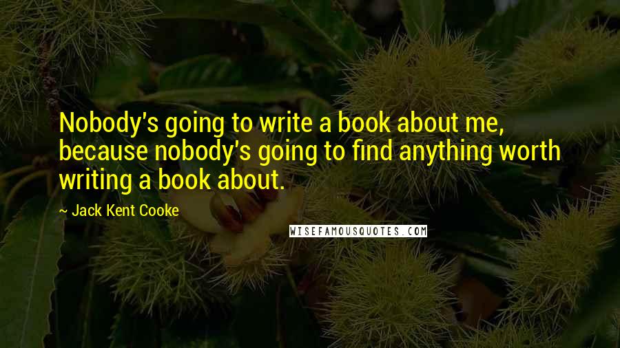 Jack Kent Cooke Quotes: Nobody's going to write a book about me, because nobody's going to find anything worth writing a book about.