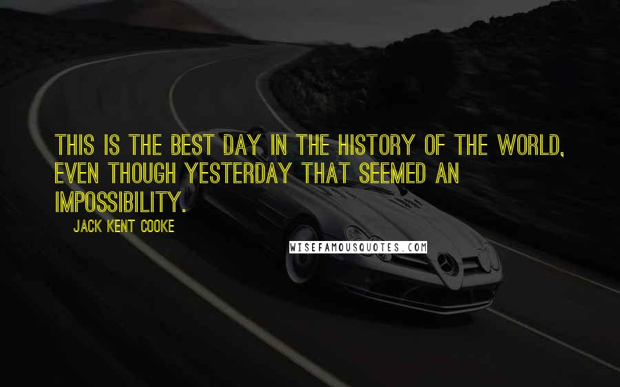 Jack Kent Cooke Quotes: This is the best day in the history of the world, even though yesterday that seemed an impossibility.