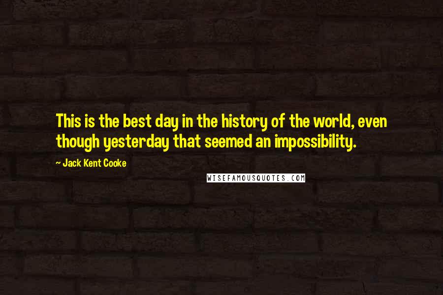 Jack Kent Cooke Quotes: This is the best day in the history of the world, even though yesterday that seemed an impossibility.