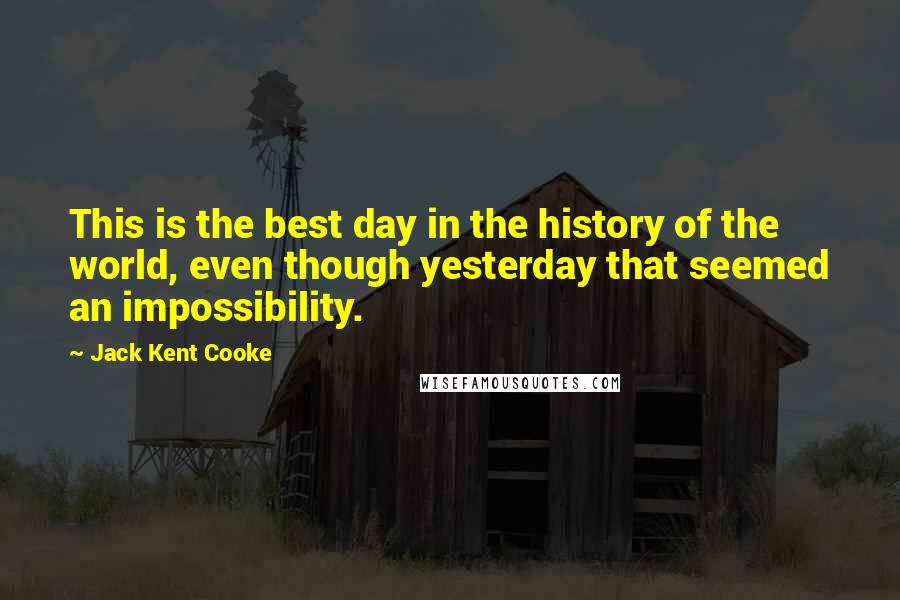 Jack Kent Cooke Quotes: This is the best day in the history of the world, even though yesterday that seemed an impossibility.