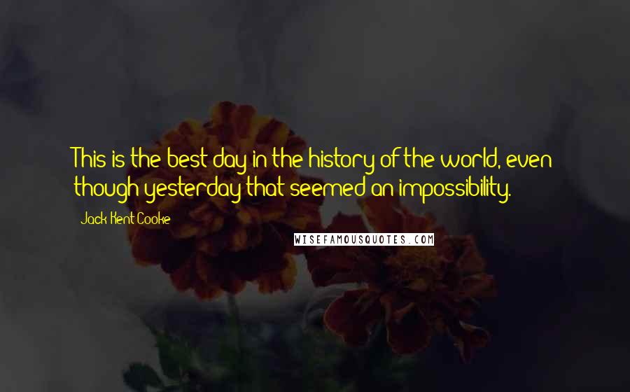 Jack Kent Cooke Quotes: This is the best day in the history of the world, even though yesterday that seemed an impossibility.