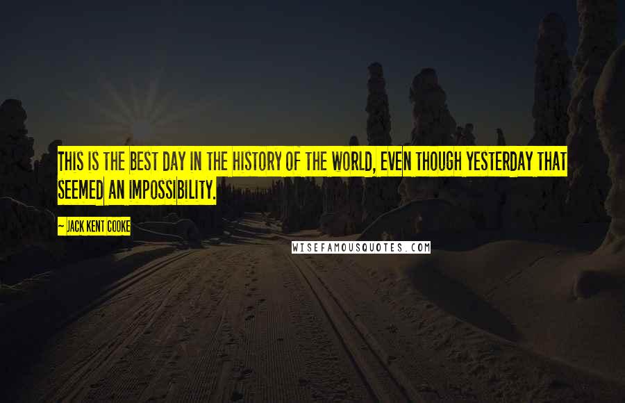 Jack Kent Cooke Quotes: This is the best day in the history of the world, even though yesterday that seemed an impossibility.