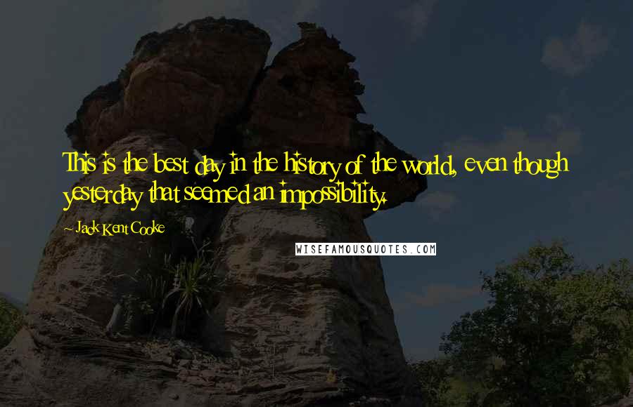 Jack Kent Cooke Quotes: This is the best day in the history of the world, even though yesterday that seemed an impossibility.