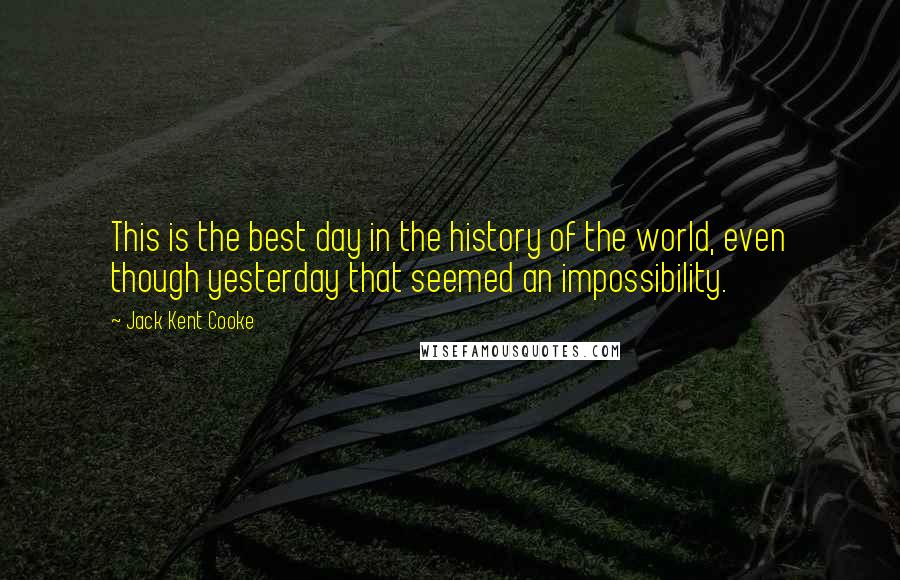 Jack Kent Cooke Quotes: This is the best day in the history of the world, even though yesterday that seemed an impossibility.