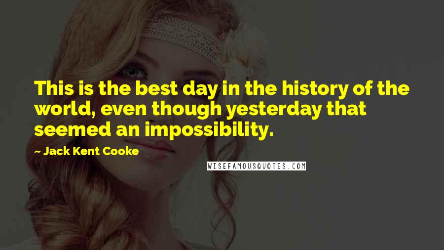 Jack Kent Cooke Quotes: This is the best day in the history of the world, even though yesterday that seemed an impossibility.