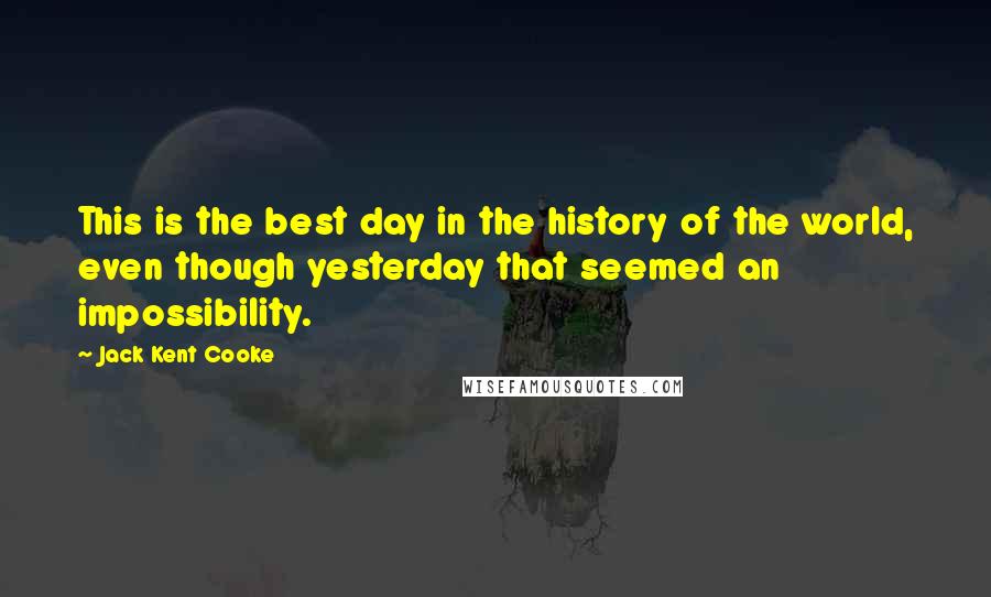 Jack Kent Cooke Quotes: This is the best day in the history of the world, even though yesterday that seemed an impossibility.