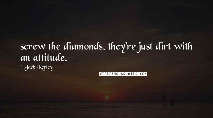 Jack Kerley Quotes: screw the diamonds, they're just dirt with an attitude.