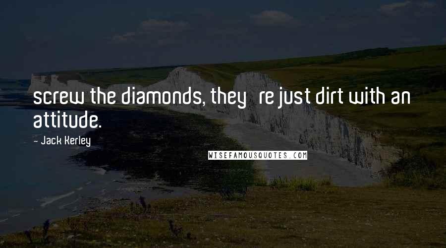 Jack Kerley Quotes: screw the diamonds, they're just dirt with an attitude.