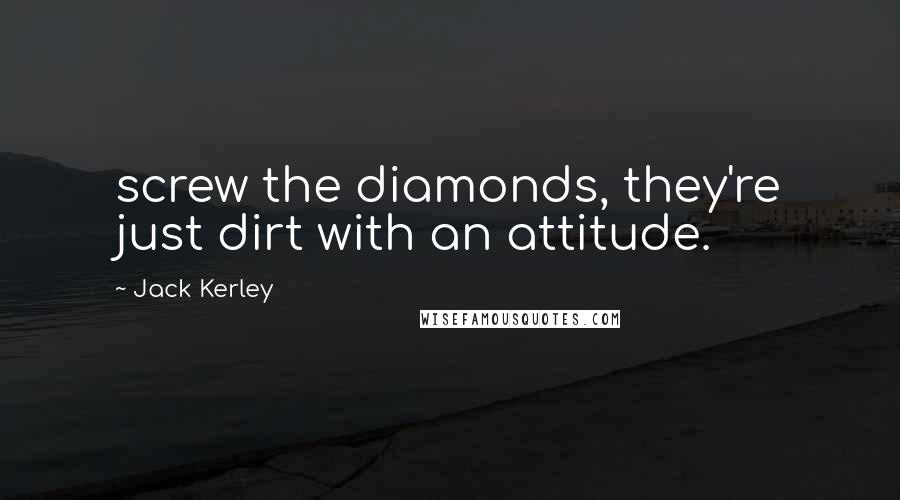 Jack Kerley Quotes: screw the diamonds, they're just dirt with an attitude.