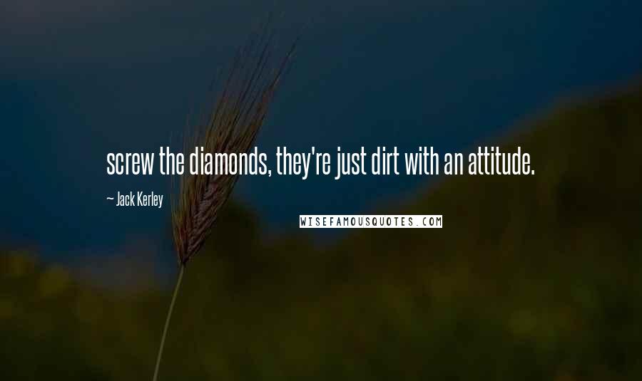 Jack Kerley Quotes: screw the diamonds, they're just dirt with an attitude.