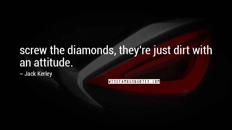 Jack Kerley Quotes: screw the diamonds, they're just dirt with an attitude.