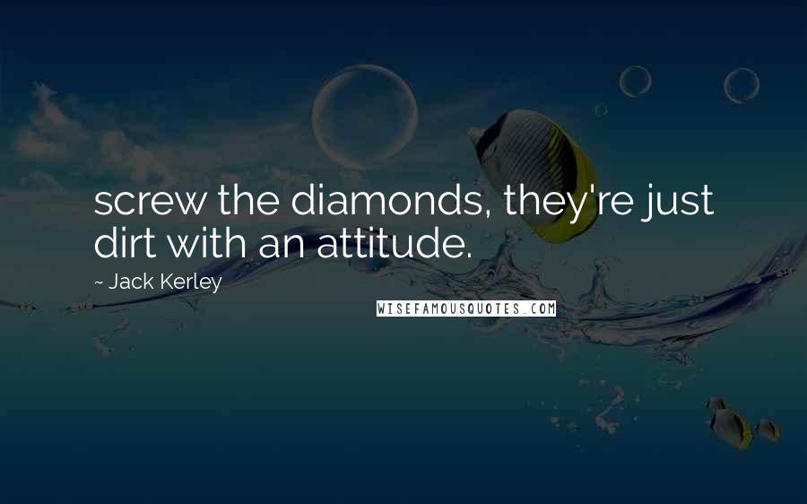 Jack Kerley Quotes: screw the diamonds, they're just dirt with an attitude.