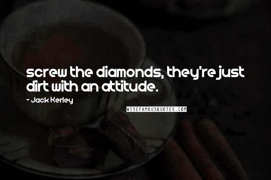 Jack Kerley Quotes: screw the diamonds, they're just dirt with an attitude.