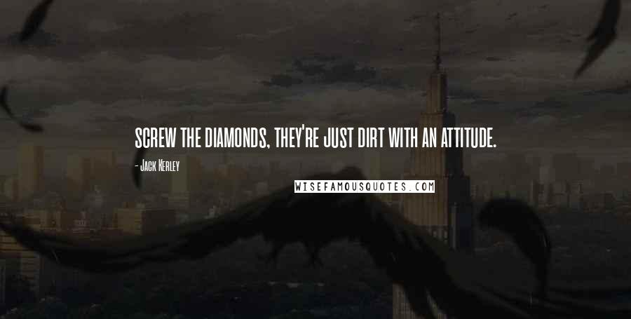 Jack Kerley Quotes: screw the diamonds, they're just dirt with an attitude.