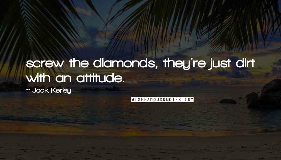 Jack Kerley Quotes: screw the diamonds, they're just dirt with an attitude.