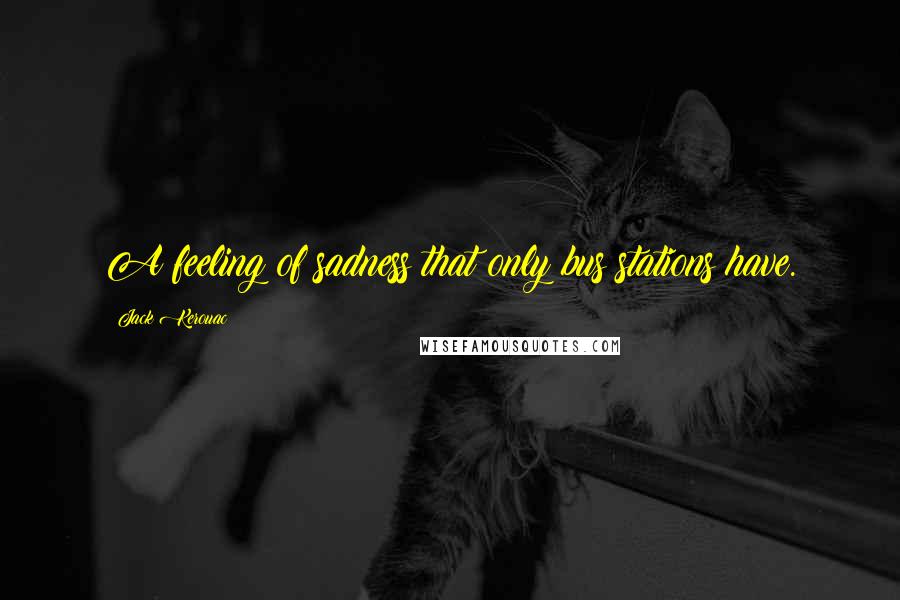 Jack Kerouac Quotes: A feeling of sadness that only bus stations have.