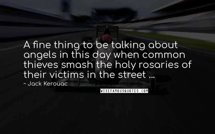 Jack Kerouac Quotes: A fine thing to be talking about angels in this day when common thieves smash the holy rosaries of their victims in the street ...