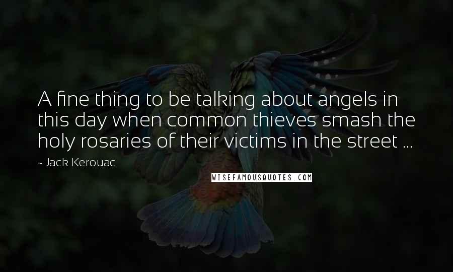 Jack Kerouac Quotes: A fine thing to be talking about angels in this day when common thieves smash the holy rosaries of their victims in the street ...