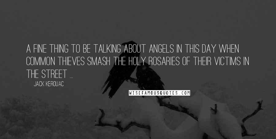 Jack Kerouac Quotes: A fine thing to be talking about angels in this day when common thieves smash the holy rosaries of their victims in the street ...