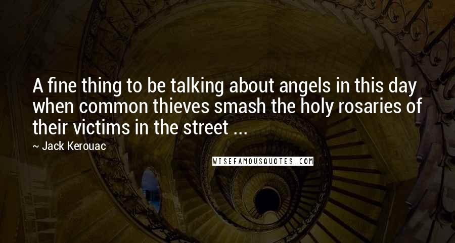 Jack Kerouac Quotes: A fine thing to be talking about angels in this day when common thieves smash the holy rosaries of their victims in the street ...