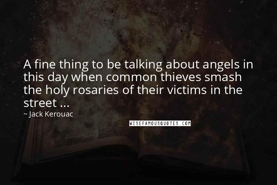 Jack Kerouac Quotes: A fine thing to be talking about angels in this day when common thieves smash the holy rosaries of their victims in the street ...