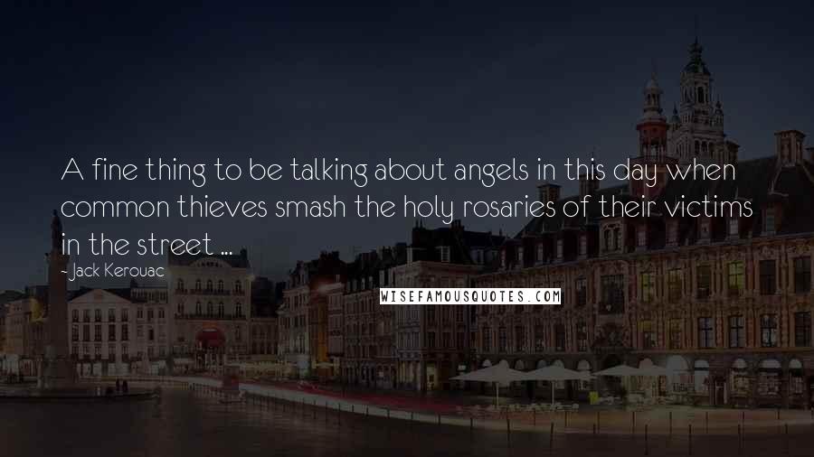 Jack Kerouac Quotes: A fine thing to be talking about angels in this day when common thieves smash the holy rosaries of their victims in the street ...