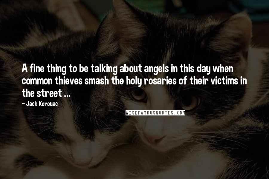 Jack Kerouac Quotes: A fine thing to be talking about angels in this day when common thieves smash the holy rosaries of their victims in the street ...